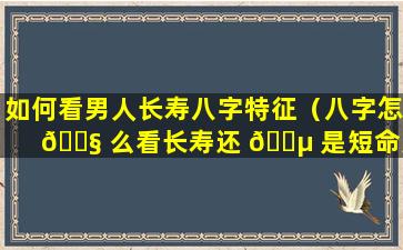 如何看男人长寿八字特征（八字怎 🐧 么看长寿还 🌵 是短命男人）